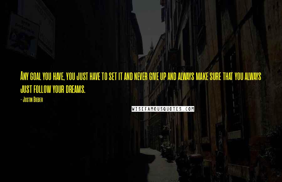 Justin Bieber Quotes: Any goal you have, you just have to set it and never give up and always make sure that you always just follow your dreams.