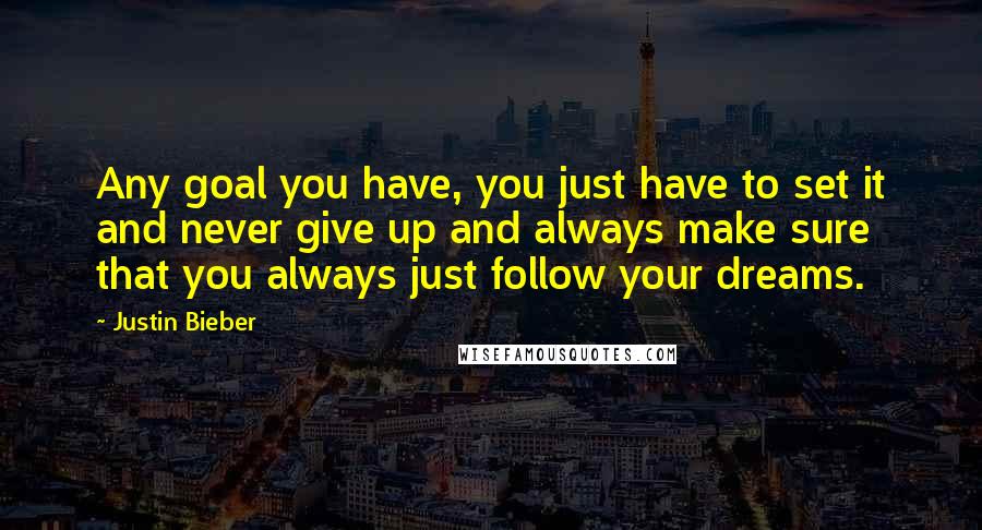 Justin Bieber Quotes: Any goal you have, you just have to set it and never give up and always make sure that you always just follow your dreams.