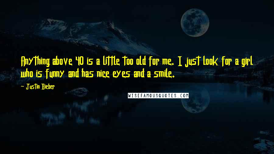 Justin Bieber Quotes: Anything above 40 is a little too old for me. I just look for a girl who is funny and has nice eyes and a smile.