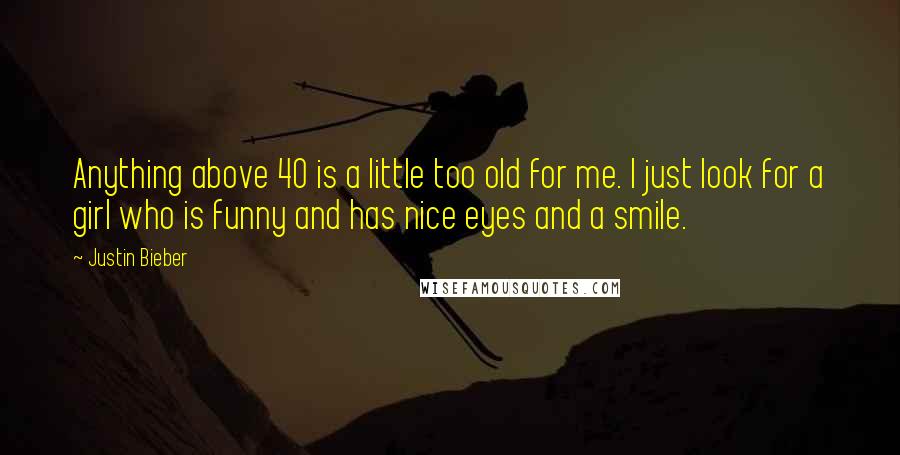 Justin Bieber Quotes: Anything above 40 is a little too old for me. I just look for a girl who is funny and has nice eyes and a smile.