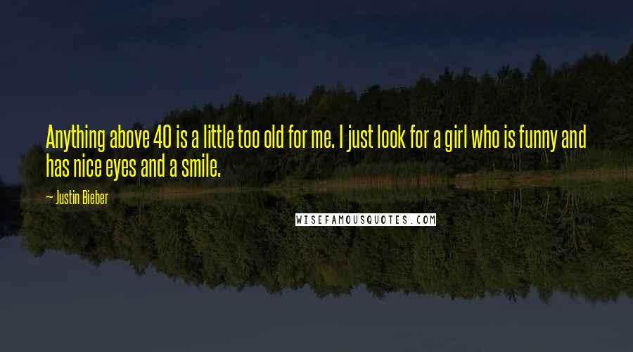 Justin Bieber Quotes: Anything above 40 is a little too old for me. I just look for a girl who is funny and has nice eyes and a smile.