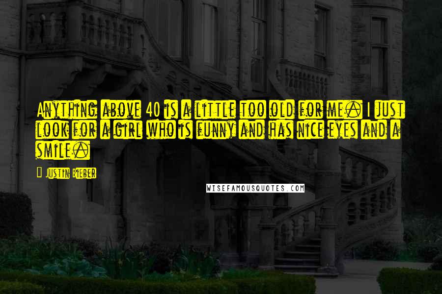 Justin Bieber Quotes: Anything above 40 is a little too old for me. I just look for a girl who is funny and has nice eyes and a smile.