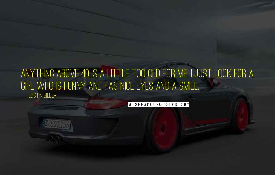Justin Bieber Quotes: Anything above 40 is a little too old for me. I just look for a girl who is funny and has nice eyes and a smile.