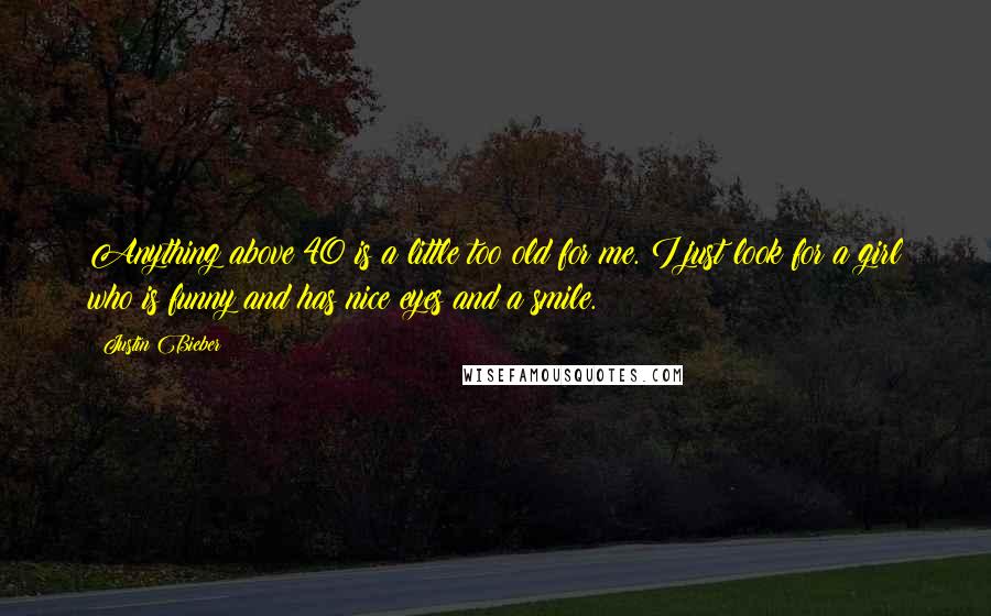 Justin Bieber Quotes: Anything above 40 is a little too old for me. I just look for a girl who is funny and has nice eyes and a smile.