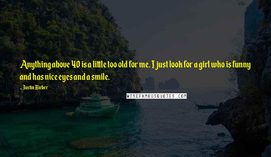 Justin Bieber Quotes: Anything above 40 is a little too old for me. I just look for a girl who is funny and has nice eyes and a smile.