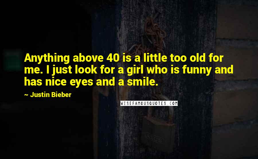 Justin Bieber Quotes: Anything above 40 is a little too old for me. I just look for a girl who is funny and has nice eyes and a smile.