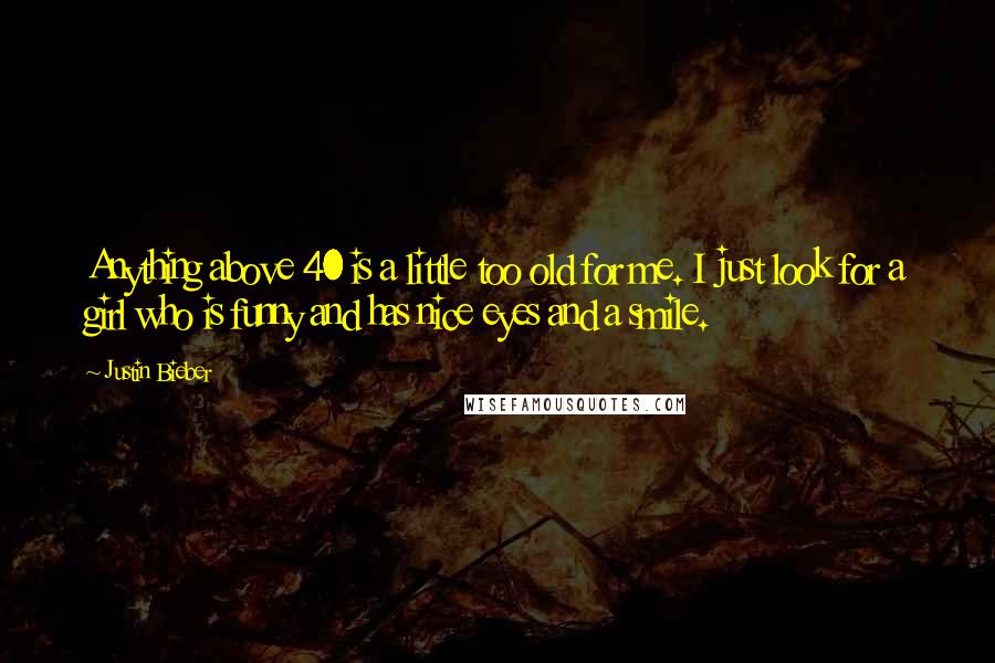 Justin Bieber Quotes: Anything above 40 is a little too old for me. I just look for a girl who is funny and has nice eyes and a smile.