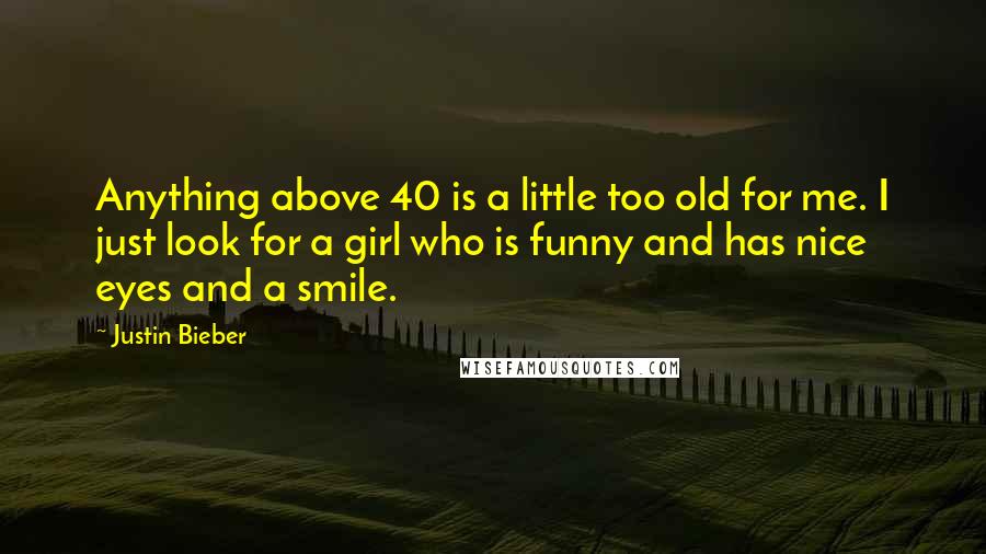 Justin Bieber Quotes: Anything above 40 is a little too old for me. I just look for a girl who is funny and has nice eyes and a smile.