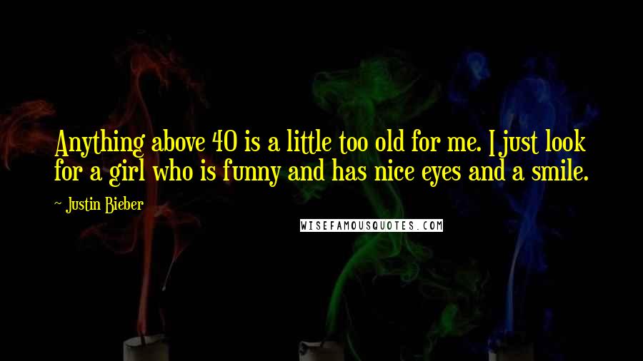 Justin Bieber Quotes: Anything above 40 is a little too old for me. I just look for a girl who is funny and has nice eyes and a smile.