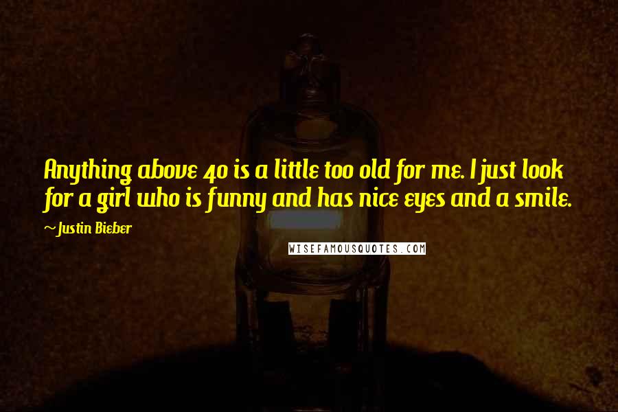 Justin Bieber Quotes: Anything above 40 is a little too old for me. I just look for a girl who is funny and has nice eyes and a smile.