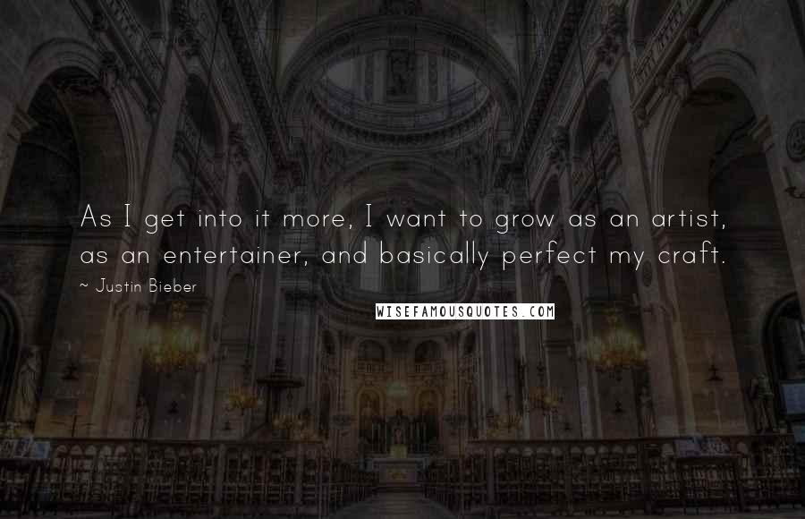 Justin Bieber Quotes: As I get into it more, I want to grow as an artist, as an entertainer, and basically perfect my craft.