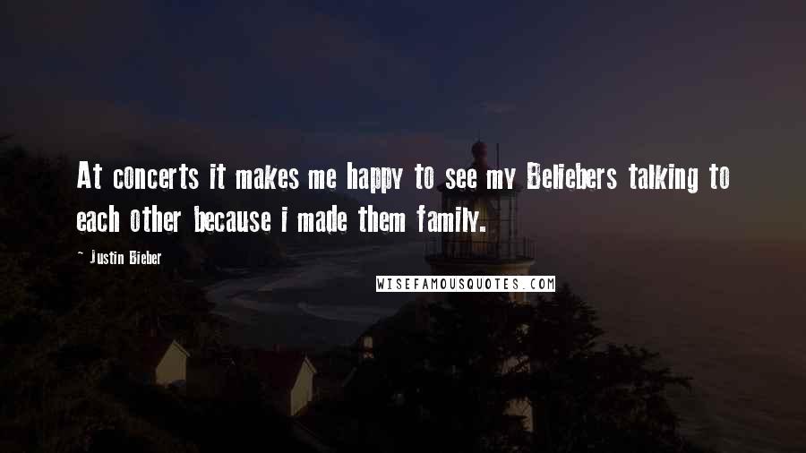 Justin Bieber Quotes: At concerts it makes me happy to see my Beliebers talking to each other because i made them family.