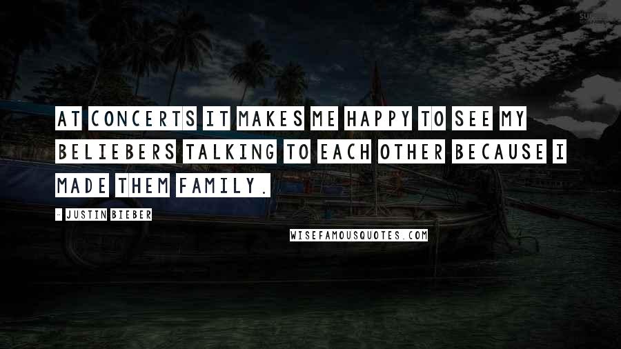 Justin Bieber Quotes: At concerts it makes me happy to see my Beliebers talking to each other because i made them family.