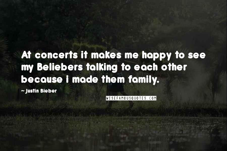 Justin Bieber Quotes: At concerts it makes me happy to see my Beliebers talking to each other because i made them family.