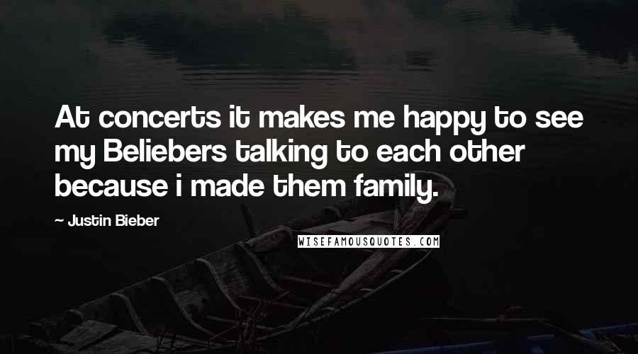 Justin Bieber Quotes: At concerts it makes me happy to see my Beliebers talking to each other because i made them family.