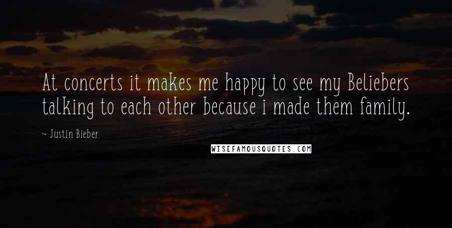 Justin Bieber Quotes: At concerts it makes me happy to see my Beliebers talking to each other because i made them family.