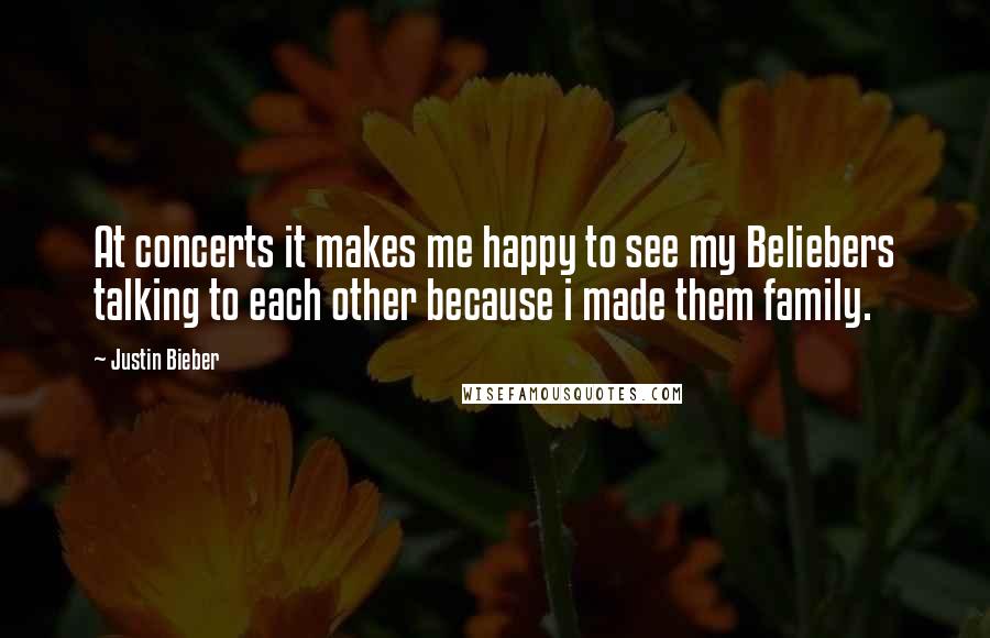 Justin Bieber Quotes: At concerts it makes me happy to see my Beliebers talking to each other because i made them family.