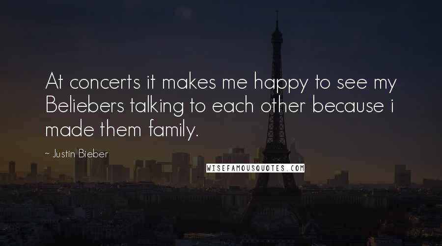 Justin Bieber Quotes: At concerts it makes me happy to see my Beliebers talking to each other because i made them family.