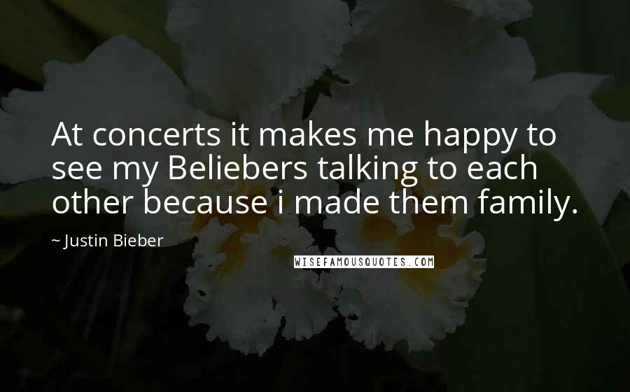 Justin Bieber Quotes: At concerts it makes me happy to see my Beliebers talking to each other because i made them family.