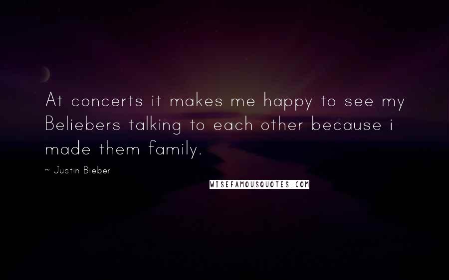 Justin Bieber Quotes: At concerts it makes me happy to see my Beliebers talking to each other because i made them family.