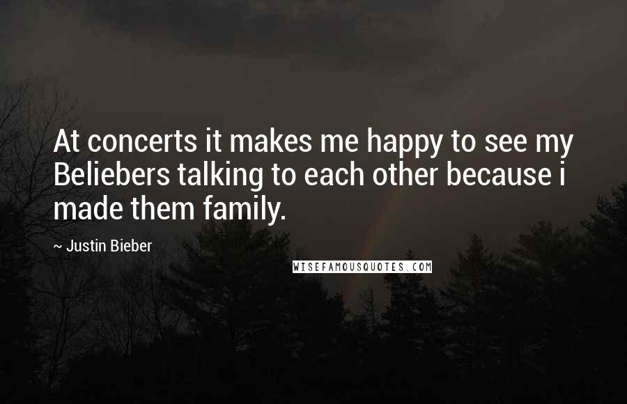 Justin Bieber Quotes: At concerts it makes me happy to see my Beliebers talking to each other because i made them family.