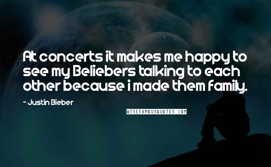 Justin Bieber Quotes: At concerts it makes me happy to see my Beliebers talking to each other because i made them family.