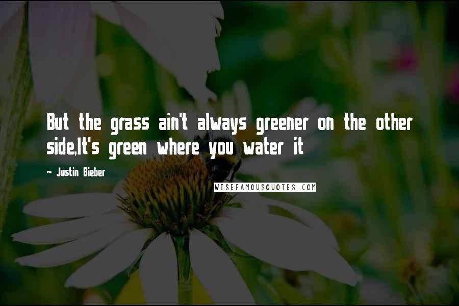 Justin Bieber Quotes: But the grass ain't always greener on the other side,It's green where you water it