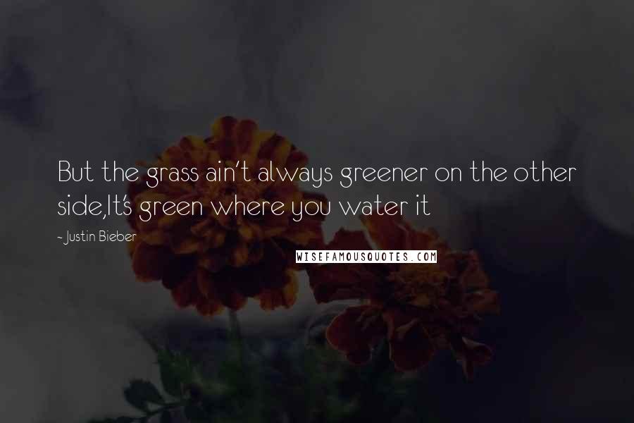 Justin Bieber Quotes: But the grass ain't always greener on the other side,It's green where you water it