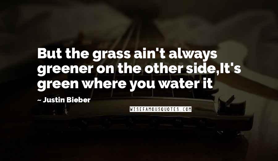 Justin Bieber Quotes: But the grass ain't always greener on the other side,It's green where you water it