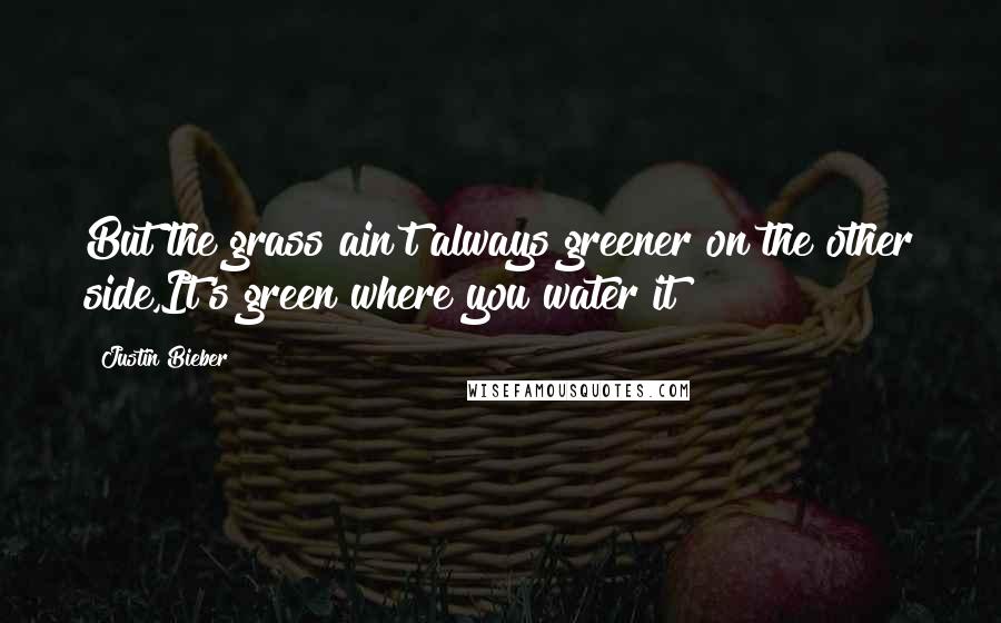 Justin Bieber Quotes: But the grass ain't always greener on the other side,It's green where you water it