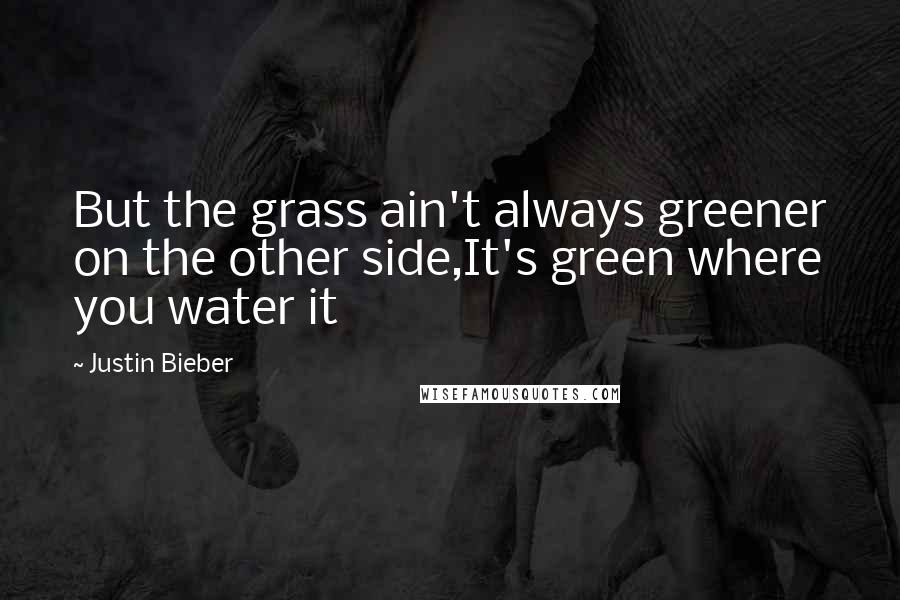 Justin Bieber Quotes: But the grass ain't always greener on the other side,It's green where you water it