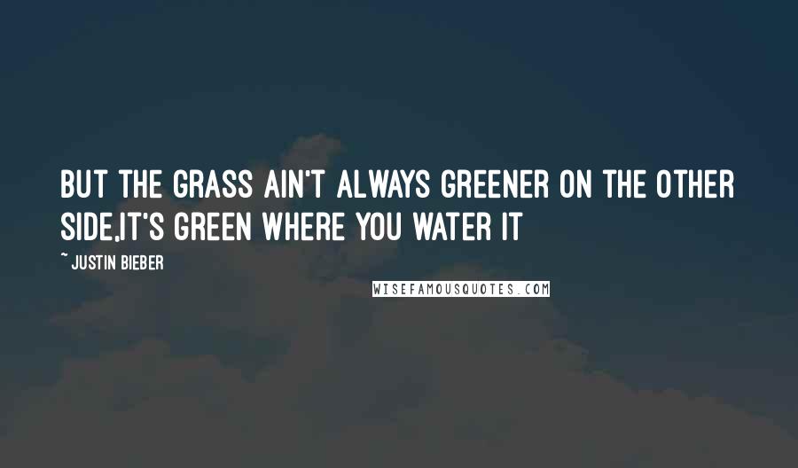 Justin Bieber Quotes: But the grass ain't always greener on the other side,It's green where you water it