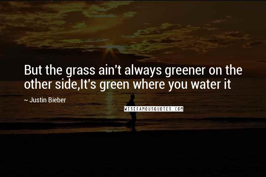 Justin Bieber Quotes: But the grass ain't always greener on the other side,It's green where you water it