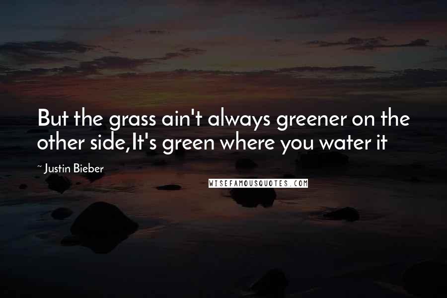 Justin Bieber Quotes: But the grass ain't always greener on the other side,It's green where you water it