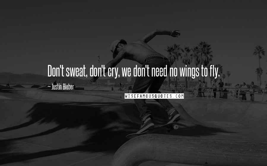 Justin Bieber Quotes: Don't sweat, don't cry, we don't need no wings to fly.