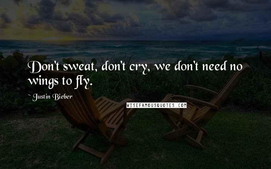 Justin Bieber Quotes: Don't sweat, don't cry, we don't need no wings to fly.