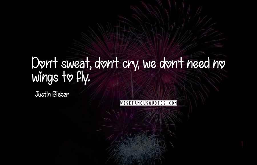 Justin Bieber Quotes: Don't sweat, don't cry, we don't need no wings to fly.