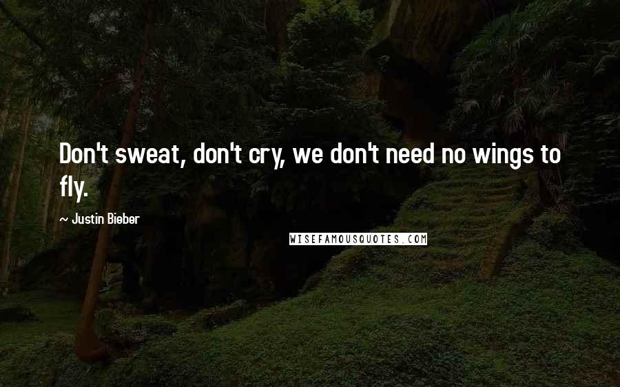 Justin Bieber Quotes: Don't sweat, don't cry, we don't need no wings to fly.