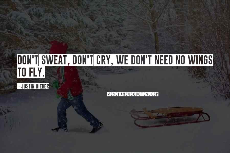 Justin Bieber Quotes: Don't sweat, don't cry, we don't need no wings to fly.