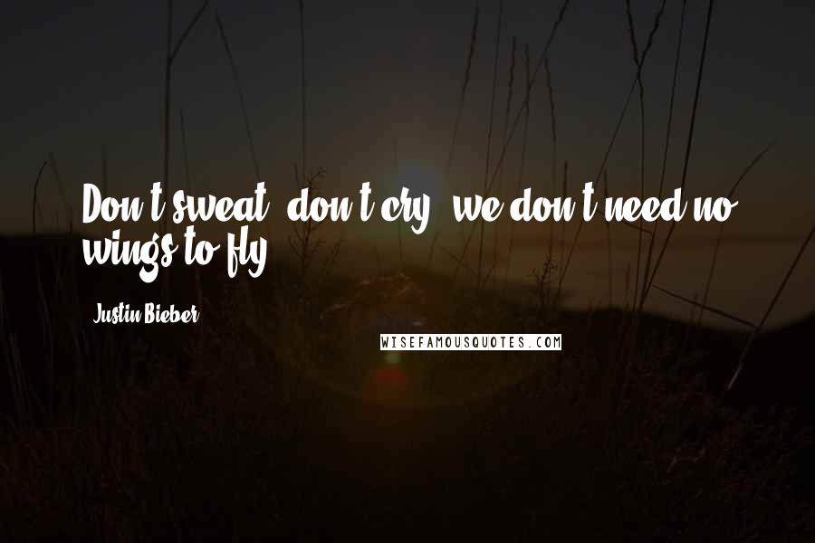 Justin Bieber Quotes: Don't sweat, don't cry, we don't need no wings to fly.