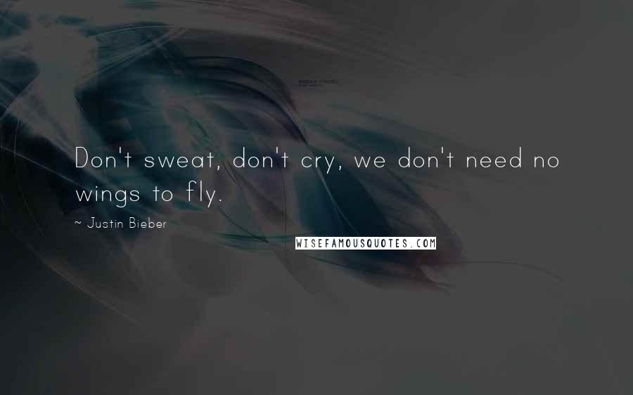 Justin Bieber Quotes: Don't sweat, don't cry, we don't need no wings to fly.