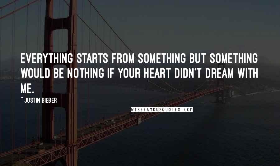 Justin Bieber Quotes: Everything starts from something but something would be nothing if your heart didn't dream with me.