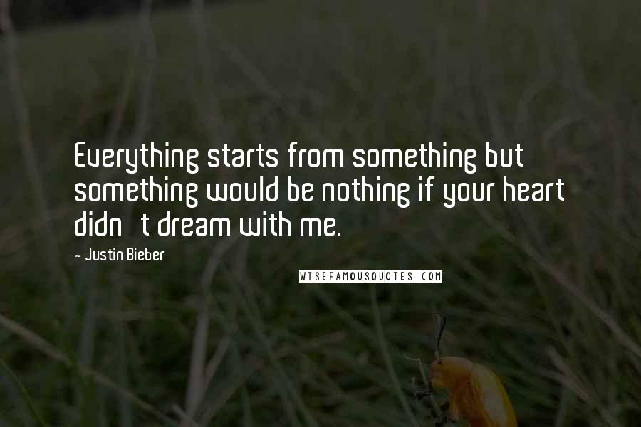 Justin Bieber Quotes: Everything starts from something but something would be nothing if your heart didn't dream with me.