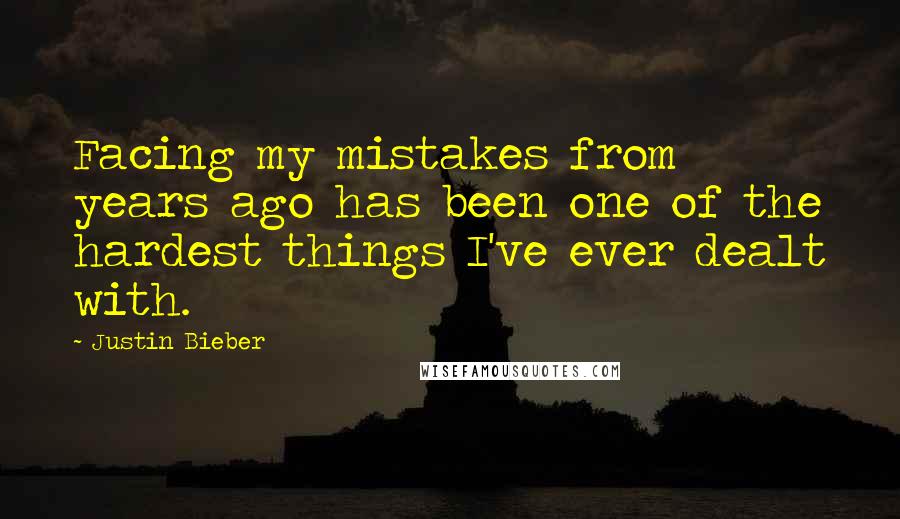 Justin Bieber Quotes: Facing my mistakes from years ago has been one of the hardest things I've ever dealt with.