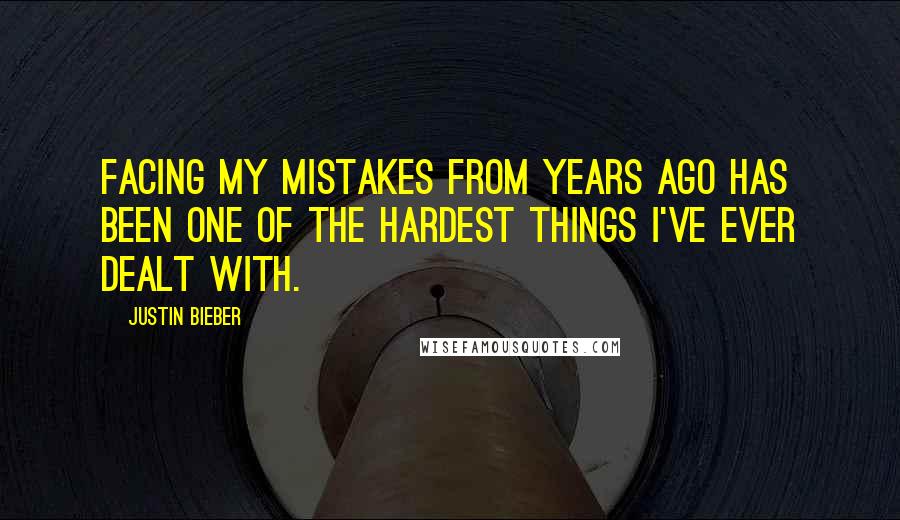 Justin Bieber Quotes: Facing my mistakes from years ago has been one of the hardest things I've ever dealt with.