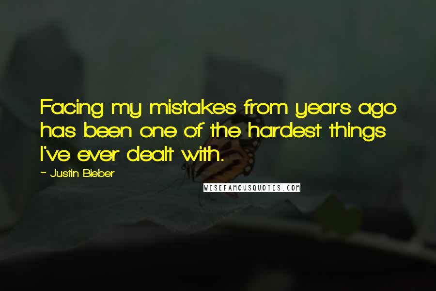 Justin Bieber Quotes: Facing my mistakes from years ago has been one of the hardest things I've ever dealt with.