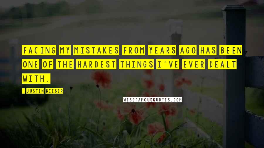 Justin Bieber Quotes: Facing my mistakes from years ago has been one of the hardest things I've ever dealt with.