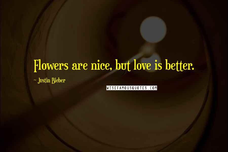 Justin Bieber Quotes: Flowers are nice, but love is better.