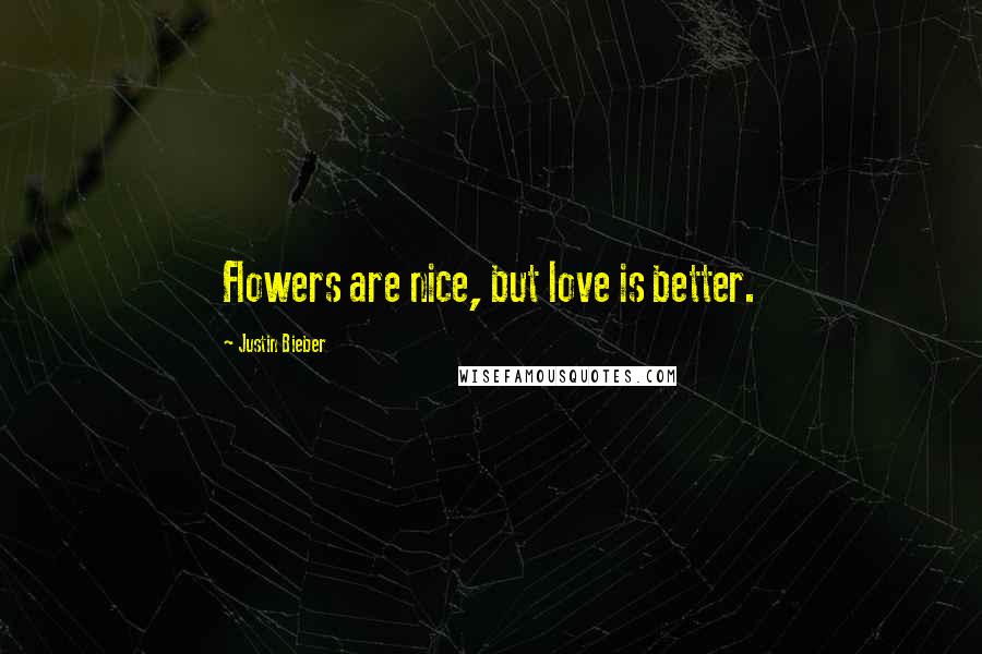 Justin Bieber Quotes: Flowers are nice, but love is better.