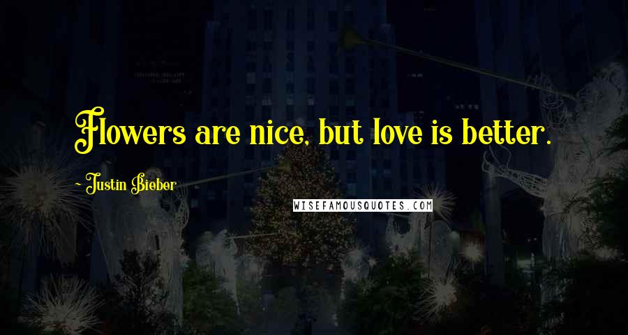 Justin Bieber Quotes: Flowers are nice, but love is better.
